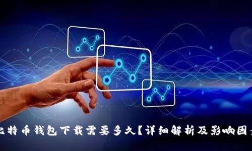 比特币钱包下载需要多久？详细解析及影响因素