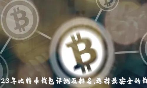   
2023年比特币钱包评测及排名，选择最安全的钱包