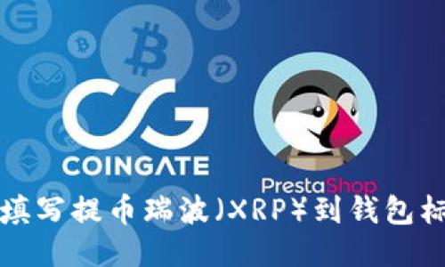 如何正确填写提币瑞波（XRP）到钱包标签的指南